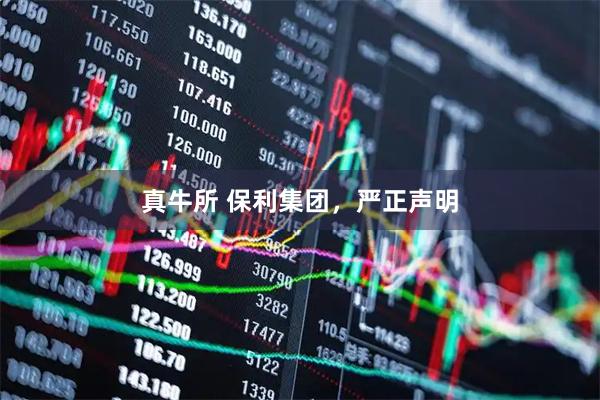 真牛所 保利集团，严正声明