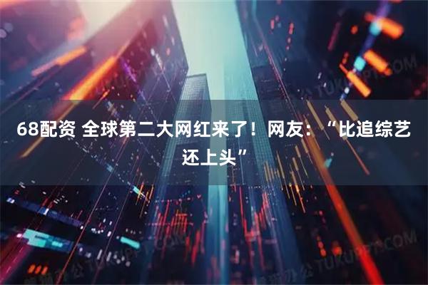 68配资 全球第二大网红来了！网友：“比追综艺还上头”