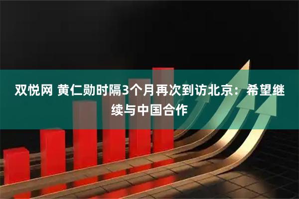 双悦网 黄仁勋时隔3个月再次到访北京：希望继续与中国合作