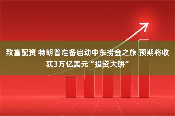 致富配资 特朗普准备启动中东捞金之旅 预期将收获3万亿美元“投资大饼”