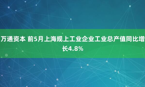 万通资本 前5月上海规上工业企业工业总产值同比增长4.8%