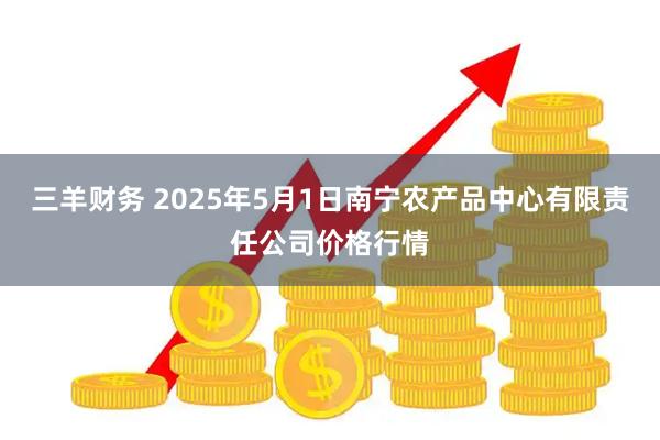 三羊财务 2025年5月1日南宁农产品中心有限责任公司价格行情