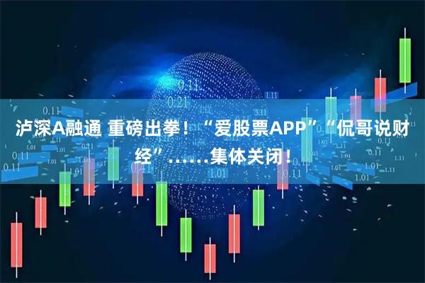 泸深A融通 重磅出拳！“爱股票APP”“侃哥说财经”……集体关闭！