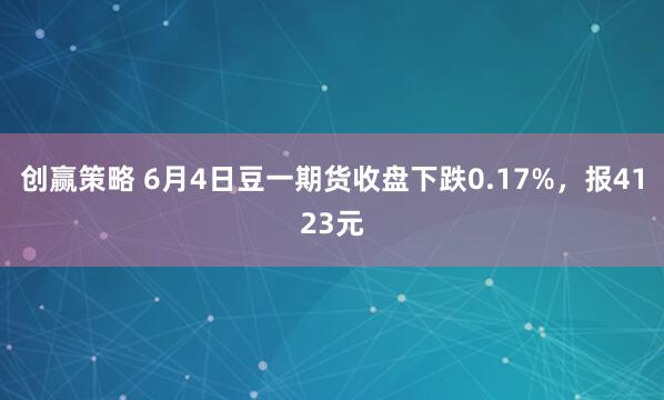 创赢策略 6月4日豆一期货收盘下跌0.17%，报4123元