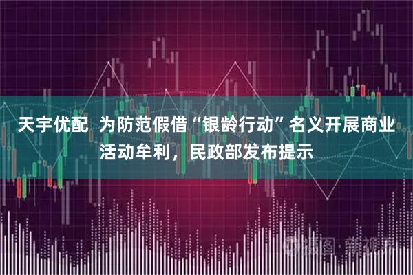 天宇优配  为防范假借“银龄行动”名义开展商业活动牟利，民政部发布提示
