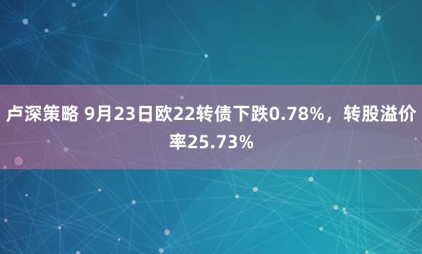卢深策略 9月23日欧22转债下跌0.78%，转股溢价率25.73%
