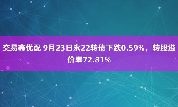 交易鑫优配 9月23日永22转债下跌0.59%，转股溢价率72.81%