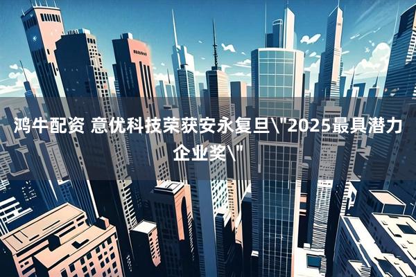 鸿牛配资 意优科技荣获安永复旦＂2025最具潜力企业奖＂