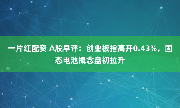 一片红配资 A股早评：创业板指高开0.43%，固态电池概念盘初拉升