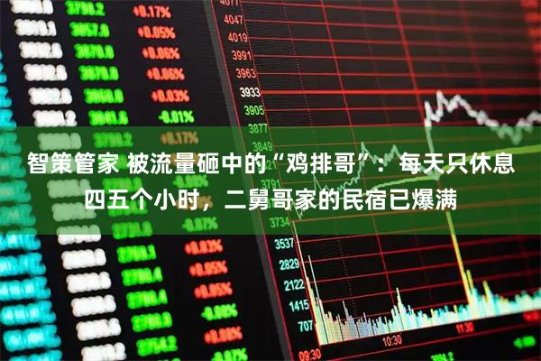 智策管家 被流量砸中的“鸡排哥”：每天只休息四五个小时，二舅哥家的民宿已爆满