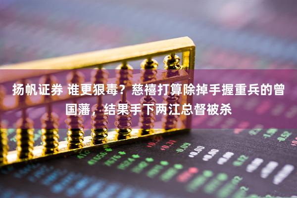 扬帆证券 谁更狠毒？慈禧打算除掉手握重兵的曾国藩，结果手下两江总督被杀