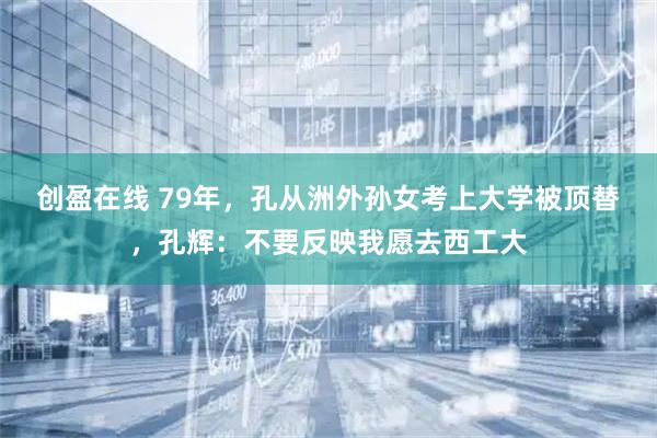 创盈在线 79年，孔从洲外孙女考上大学被顶替，孔辉：不要反映我愿去西工大