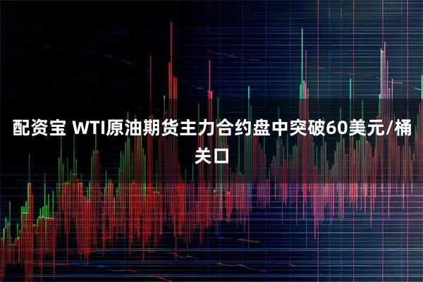 配资宝 WTI原油期货主力合约盘中突破60美元/桶关口