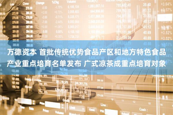 万德资本 首批传统优势食品产区和地方特色食品产业重点培育名单发布 广式凉茶成重点培育对象