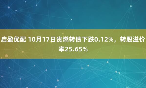 启盈优配 10月17日贵燃转债下跌0.12%，转股溢价率25.65%