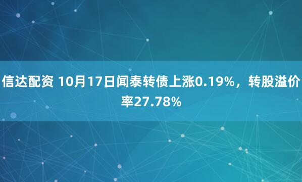 信达配资 10月17日闻泰转债上涨0.19%，转股溢价率27.78%