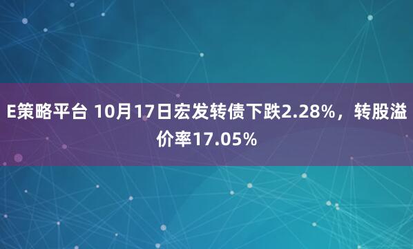 E策略平台 10月17日宏发转债下跌2.28%，转股溢价率17.05%