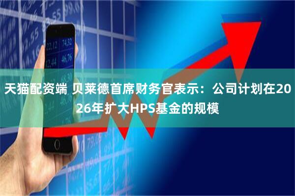 天猫配资端 贝莱德首席财务官表示：公司计划在2026年扩大HPS基金的规模