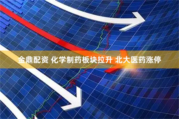 金鼎配资 化学制药板块拉升 北大医药涨停
