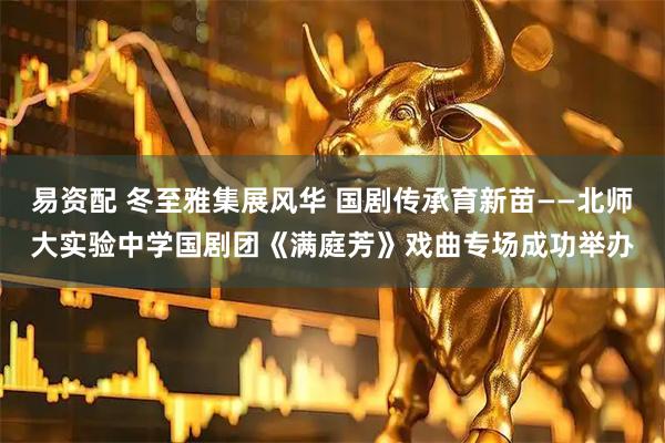 易资配 冬至雅集展风华 国剧传承育新苗——北师大实验中学国剧团《满庭芳》戏曲专场成功举办