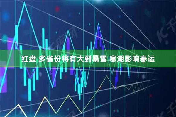 红盘 多省份将有大到暴雪 寒潮影响春运