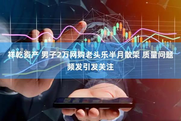祥乾资产 男子2万网购老头乐半月散架 质量问题频发引发关注