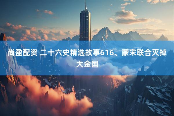 尚盈配资 二十六史精选故事616、蒙宋联合灭掉大金国