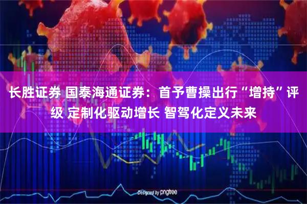 长胜证券 国泰海通证券：首予曹操出行“增持”评级 定制化驱动增长 智驾化定义未来
