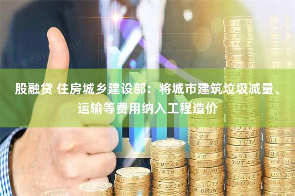 股融贷 住房城乡建设部：将城市建筑垃圾减量、运输等费用纳入工程造价