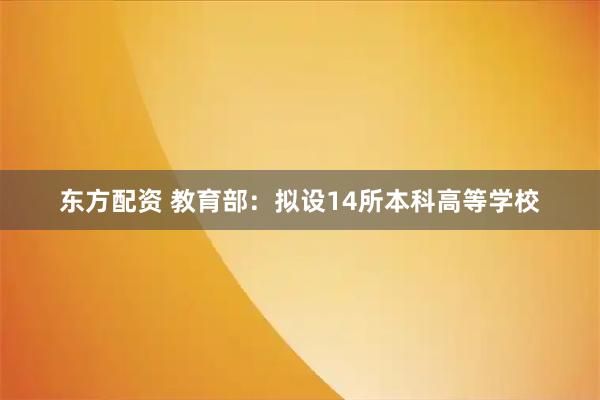 东方配资 教育部：拟设14所本科高等学校