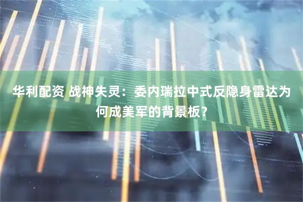 华利配资 战神失灵：委内瑞拉中式反隐身雷达为何成美军的背景板？