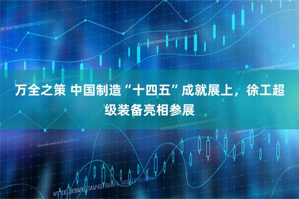 万全之策 中国制造“十四五”成就展上，徐工超级装备亮相参展