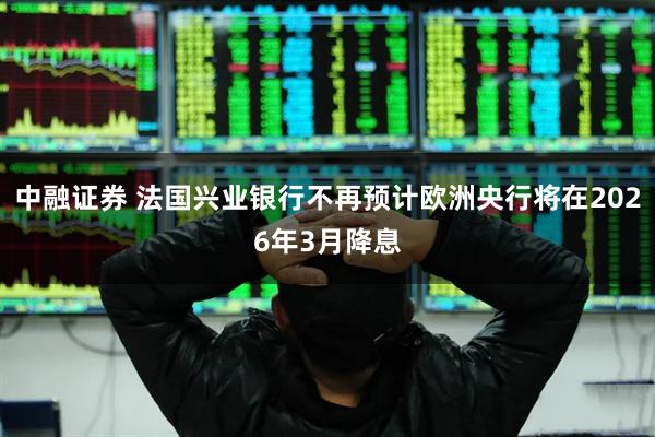 中融证券 法国兴业银行不再预计欧洲央行将在2026年3月降息