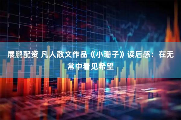 展鹏配资 凡人散文作品《小珊子》读后感：在无常中看见希望