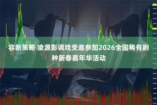 容新策略 凌源影调戏受邀参加2026全国稀有剧种新春嘉年华活动