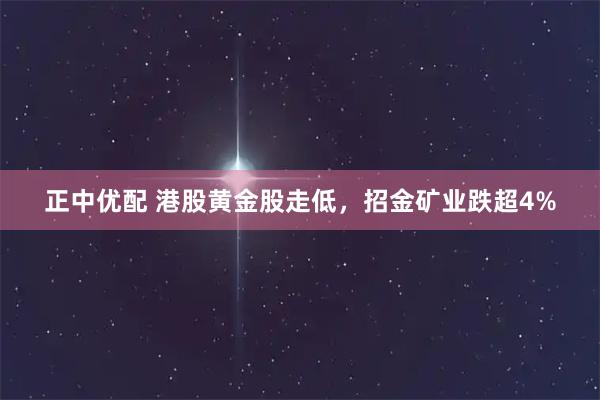 正中优配 港股黄金股走低，招金矿业跌超4%