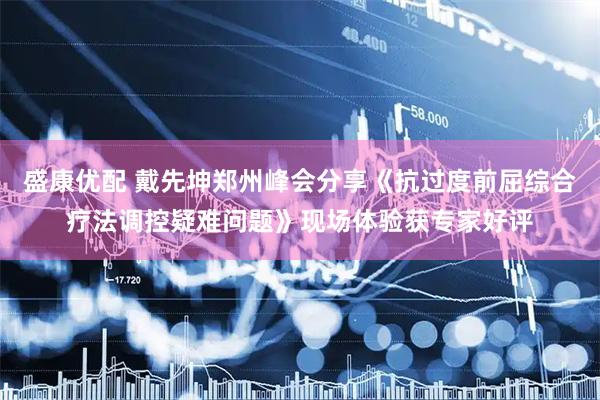 盛康优配 戴先坤郑州峰会分享《抗过度前屈综合疗法调控疑难问题》现场体验获专家好评