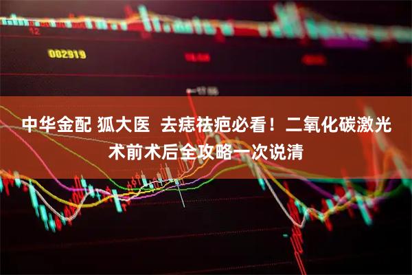 中华金配 狐大医  去痣祛疤必看！二氧化碳激光术前术后全攻略一次说清
