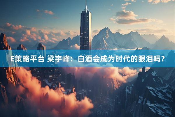 E策略平台 梁宇峰：白酒会成为时代的眼泪吗？