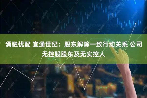 涌融优配 宜通世纪：股东解除一致行动关系 公司无控股股东及无实控人
