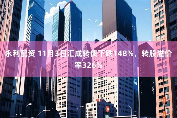 永利配资 11月3日汇成转债下跌148%，转股溢价率326%