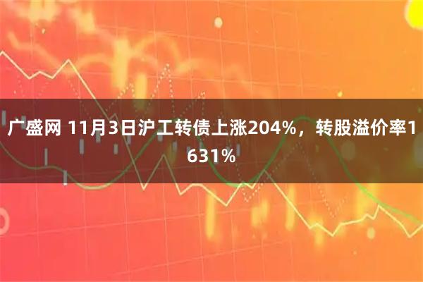 广盛网 11月3日沪工转债上涨204%，转股溢价率1631%