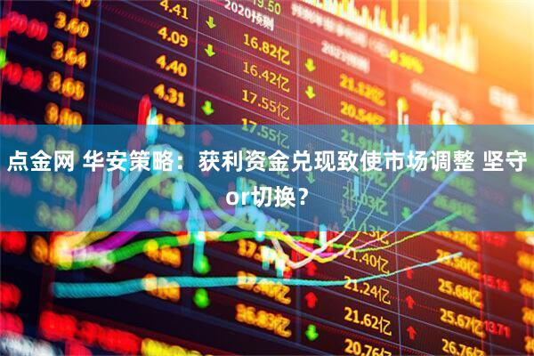 点金网 华安策略：获利资金兑现致使市场调整 坚守or切换？