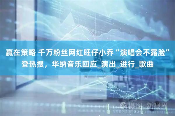 赢在策略 千万粉丝网红旺仔小乔“演唱会不露脸”登热搜，华纳音乐回应_演出_进行_歌曲