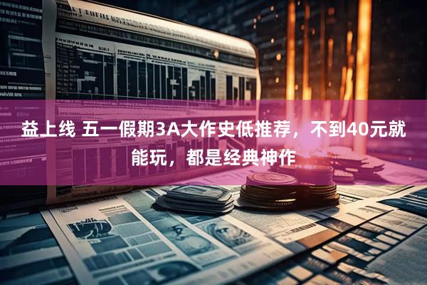 益上线 五一假期3A大作史低推荐，不到40元就能玩，都是经典神作