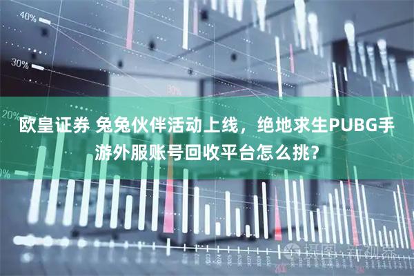 欧皇证券 兔兔伙伴活动上线，绝地求生PUBG手游外服账号回收平台怎么挑？